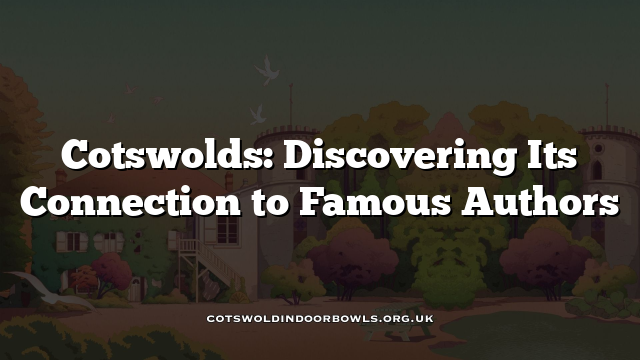Cotswolds: Discovering Its Connection to Famous Authors Cotswolds Bowls Hub
