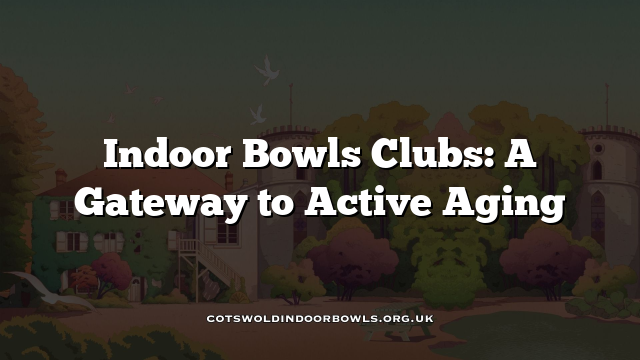 Indoor Bowls Clubs: A Gateway to Active Aging Cotswolds Bowls Hub