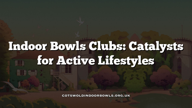 Indoor Bowls Clubs: Catalysts for Active Lifestyles Cotswolds Bowls Hub