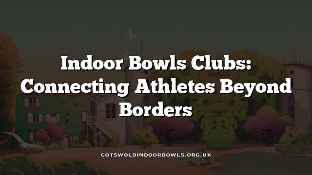 Indoor Bowls Clubs: Connecting Athletes Beyond Borders Cotswolds Bowls Hub