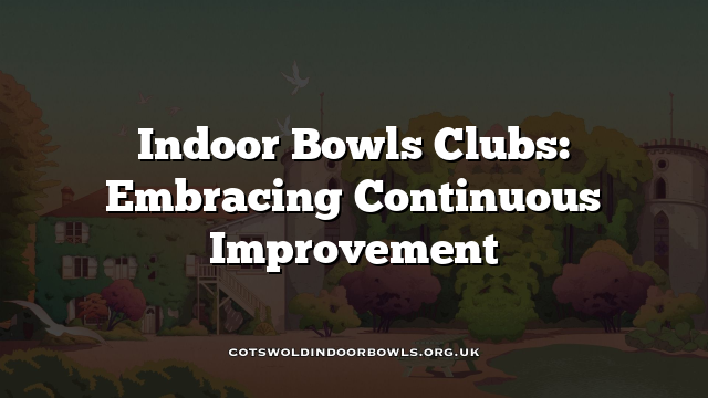 Indoor Bowls Clubs: Embracing Continuous Improvement Cotswolds Bowls Hub