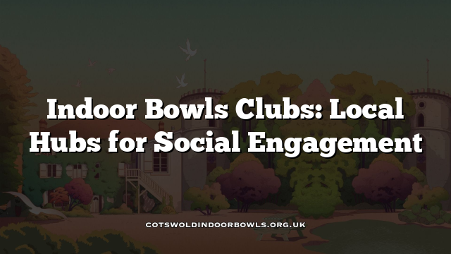 Indoor Bowls Clubs: Local Hubs for Social Engagement Cotswolds Bowls Hub