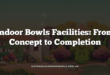 Indoor Bowls Facilities: From Concept to Completion