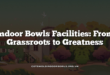 Indoor Bowls Facilities: From Grassroots to Greatness