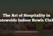 The Art of Hospitality in Cotswolds Indoor Bowls Clubs