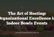 The Art of Hosting: Organizational Excellence in Indoor Bowls Events