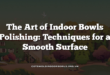 The Art of Indoor Bowls Polishing: Techniques for a Smooth Surface