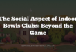 The Social Aspect of Indoor Bowls Clubs: Beyond the Game