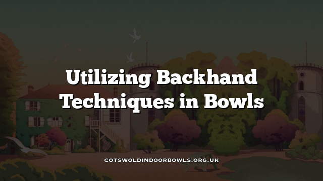 Utilizing Backhand Techniques in Bowls Cotswolds Bowls Hub