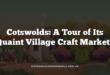 Cotswolds: A Tour of Its Quaint Village Craft Markets